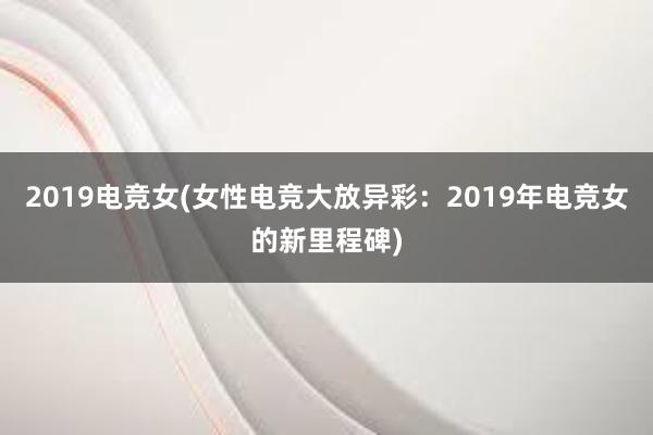 2019电竞女(女性电竞大放异彩：2019年电竞女的新里程碑)