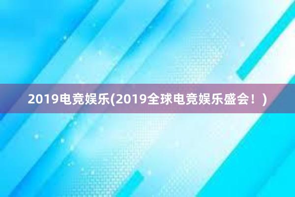 2019电竞娱乐(2019全球电竞娱乐盛会！)