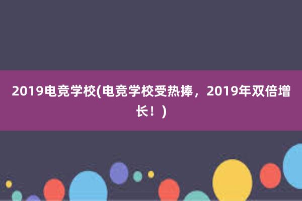 2019电竞学校(电竞学校受热捧，2019年双倍增长！)