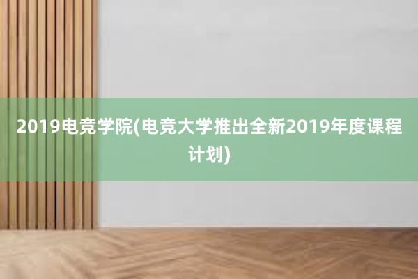 2019电竞学院(电竞大学推出全新2019年度课程计划)