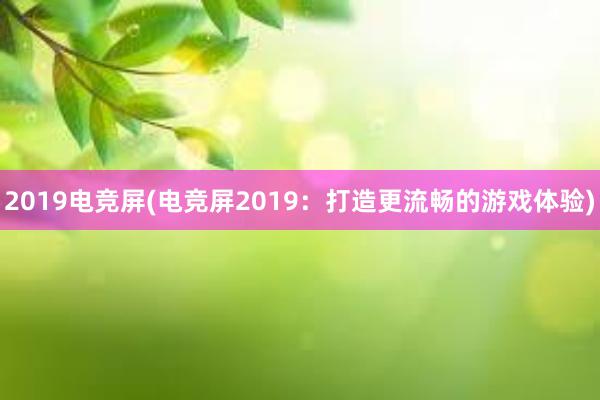 2019电竞屏(电竞屏2019：打造更流畅的游戏体验)