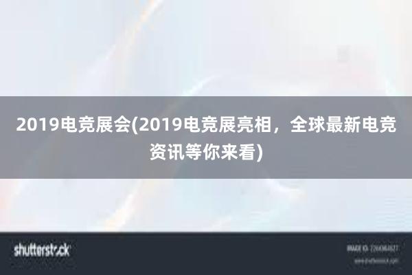 2019电竞展会(2019电竞展亮相，全球最新电竞资讯等你来看)