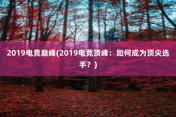 2019电竞巅峰(2019电竞顶峰：如何成为顶尖选手？)