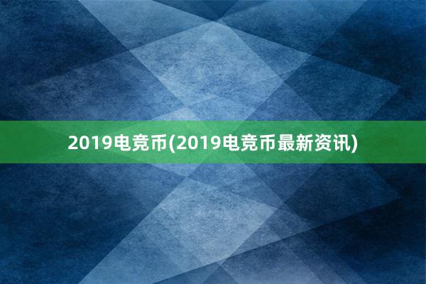 2019电竞币(2019电竞币最新资讯)