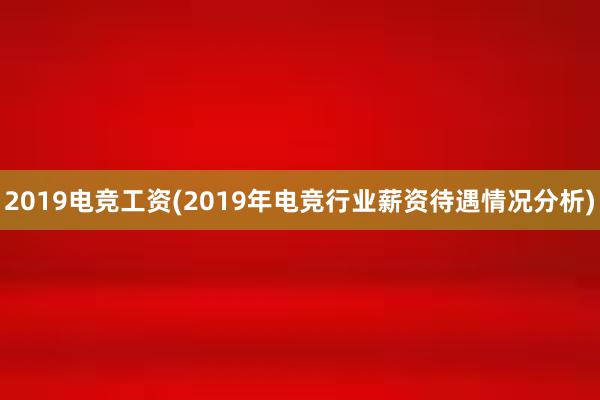 2019电竞工资(2019年电竞行业薪资待遇情况分析)