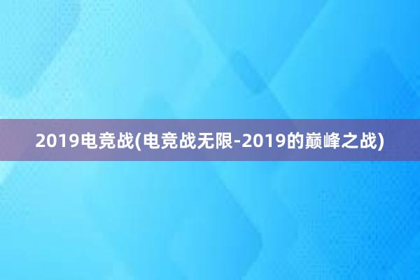 2019电竞战(电竞战无限-2019的巅峰之战)