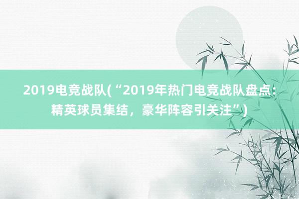 2019电竞战队(“2019年热门电竞战队盘点：精英球员集结，豪华阵容引关注”)