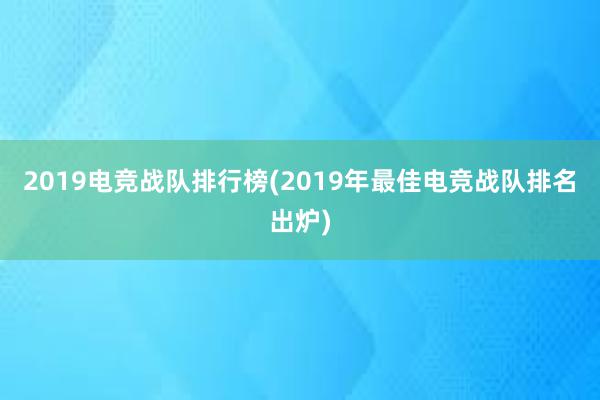 2019电竞战队排行榜(2019年最佳电竞战队排名出炉)