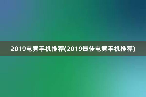 2019电竞手机推荐(2019最佳电竞手机推荐)