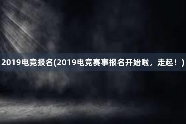 2019电竞报名(2019电竞赛事报名开始啦，走起！)