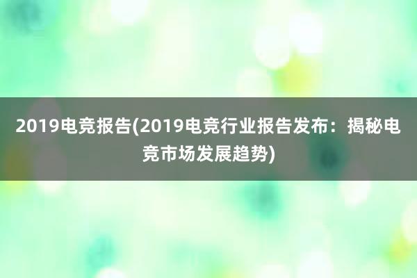 2019电竞报告(2019电竞行业报告发布：揭秘电竞市场发展趋势)