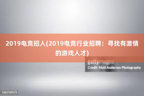 2019电竞招人(2019电竞行业招聘：寻找有激情的游戏人才)