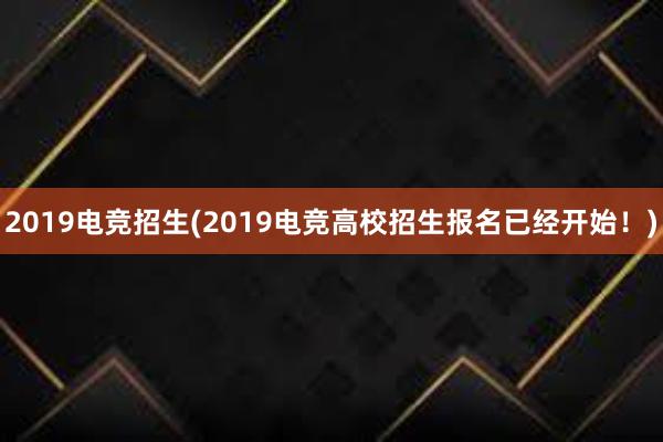 2019电竞招生(2019电竞高校招生报名已经开始！)