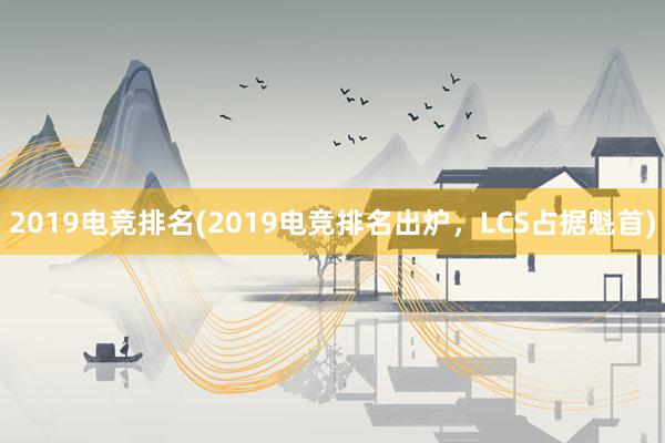 2019电竞排名(2019电竞排名出炉，LCS占据魁首)