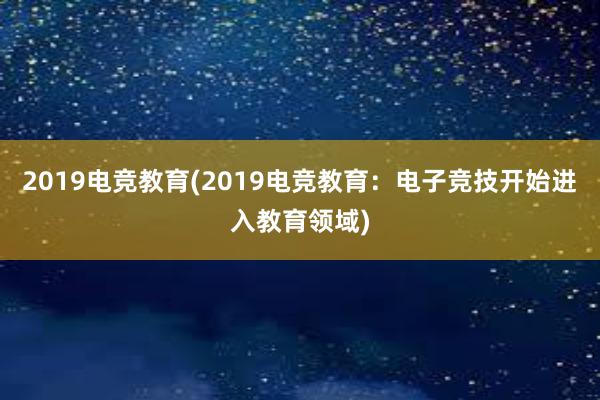 2019电竞教育(2019电竞教育：电子竞技开始进入教育领域)