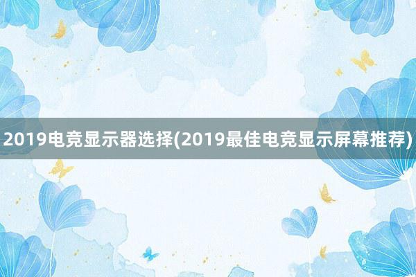 2019电竞显示器选择(2019最佳电竞显示屏幕推荐)