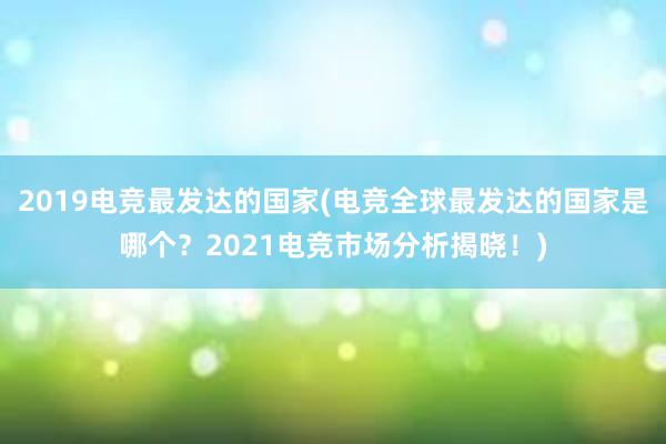 2019电竞最发达的国家(电竞全球最发达的国家是哪个？2021电竞市场分析揭晓！)