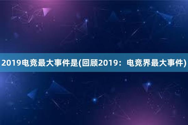 2019电竞最大事件是(回顾2019：电竞界最大事件)