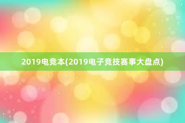 2019电竞本(2019电子竞技赛事大盘点)