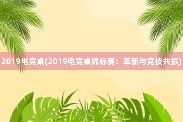 2019电竞桌(2019电竞桌锦标赛：革新与竞技共振)