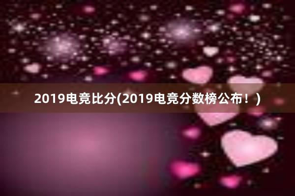 2019电竞比分(2019电竞分数榜公布！)