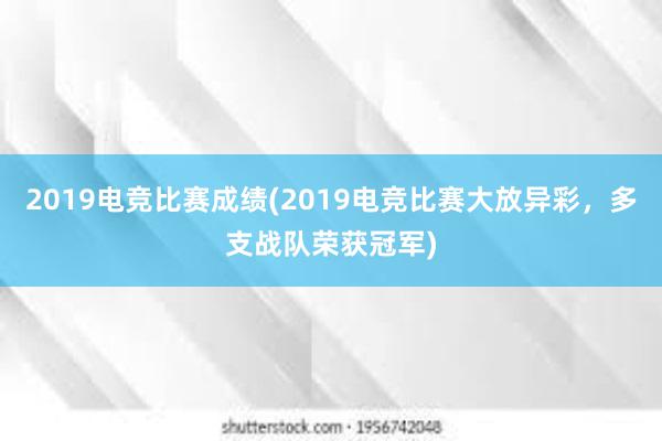 2019电竞比赛成绩(2019电竞比赛大放异彩，多支战队荣获冠军)