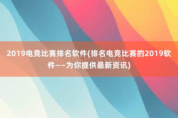 2019电竞比赛排名软件(排名电竞比赛的2019软件——为你提供最新资讯)