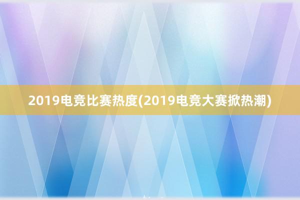 2019电竞比赛热度(2019电竞大赛掀热潮)