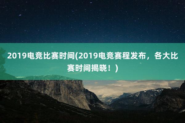 2019电竞比赛时间(2019电竞赛程发布，各大比赛时间揭晓！)