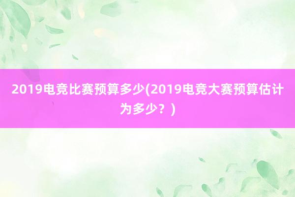 2019电竞比赛预算多少(2019电竞大赛预算估计为多少？)