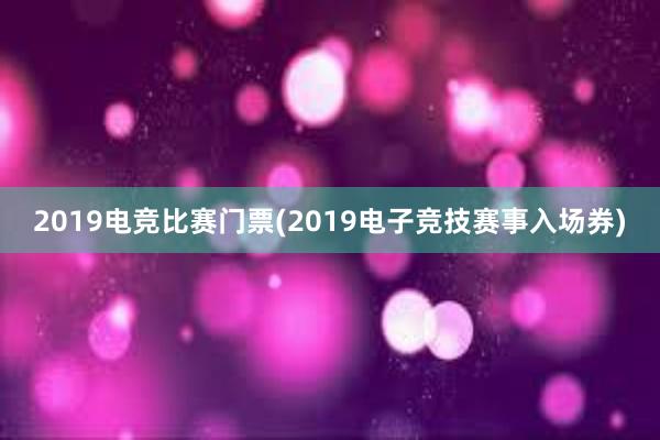 2019电竞比赛门票(2019电子竞技赛事入场券)