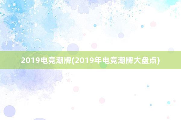 2019电竞潮牌(2019年电竞潮牌大盘点)