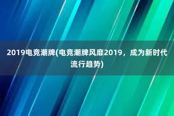 2019电竞潮牌(电竞潮牌风靡2019，成为新时代流行趋势)