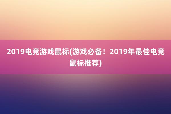 2019电竞游戏鼠标(游戏必备！2019年最佳电竞鼠标推荐)