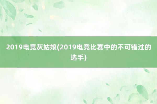 2019电竞灰姑娘(2019电竞比赛中的不可错过的选手)