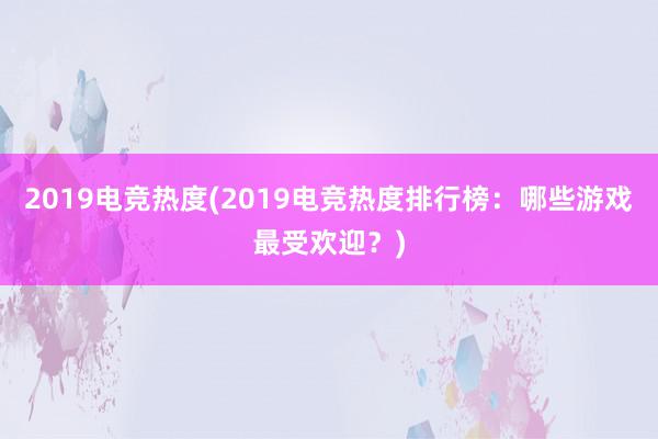 2019电竞热度(2019电竞热度排行榜：哪些游戏最受欢迎？)