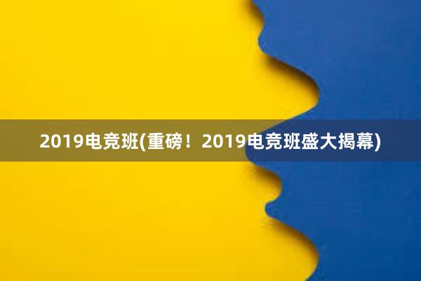 2019电竞班(重磅！2019电竞班盛大揭幕)