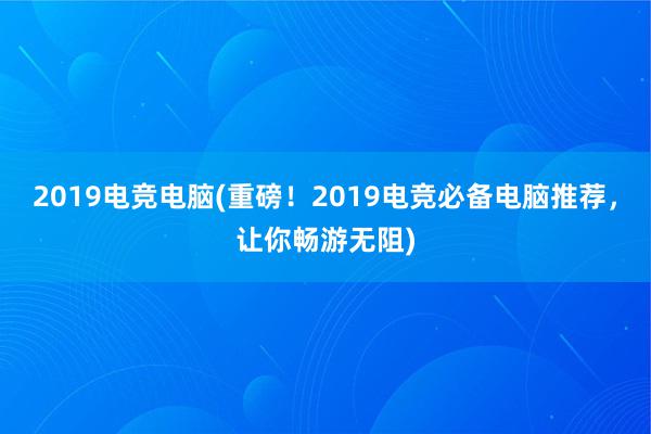 2019电竞电脑(重磅！2019电竞必备电脑推荐，让你畅游无阻)