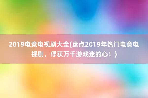 2019电竞电视剧大全(盘点2019年热门电竞电视剧，俘获万千游戏迷的心！)