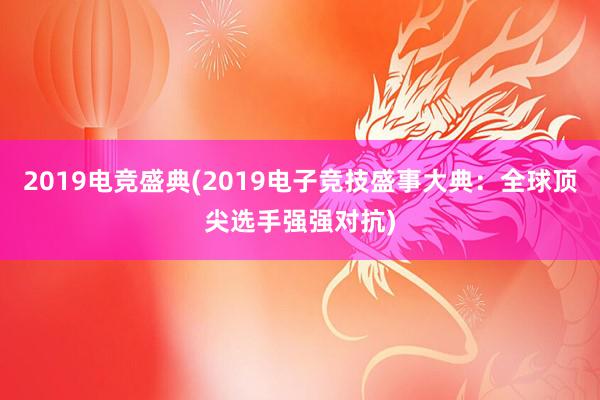 2019电竞盛典(2019电子竞技盛事大典：全球顶尖选手强强对抗)