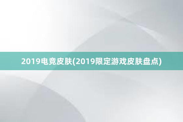 2019电竞皮肤(2019限定游戏皮肤盘点)