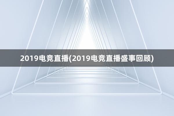 2019电竞直播(2019电竞直播盛事回顾)