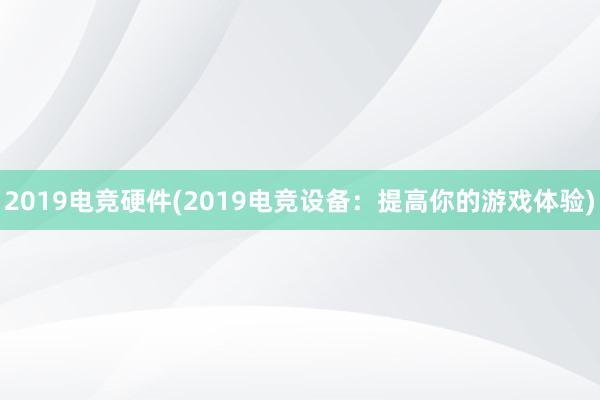 2019电竞硬件(2019电竞设备：提高你的游戏体验)