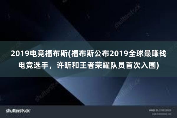 2019电竞福布斯(福布斯公布2019全球最赚钱电竞选手，许昕和王者荣耀队员首次入围)