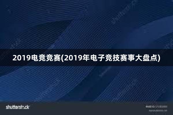 2019电竞竞赛(2019年电子竞技赛事大盘点)