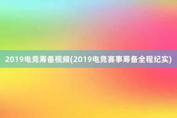 2019电竞筹备视频(2019电竞赛事筹备全程纪实)