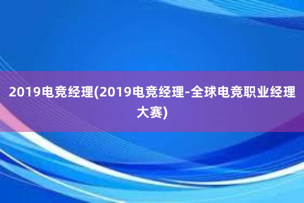 2019电竞经理(2019电竞经理-全球电竞职业经理大赛)