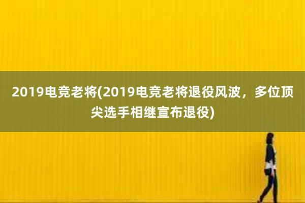 2019电竞老将(2019电竞老将退役风波，多位顶尖选手相继宣布退役)