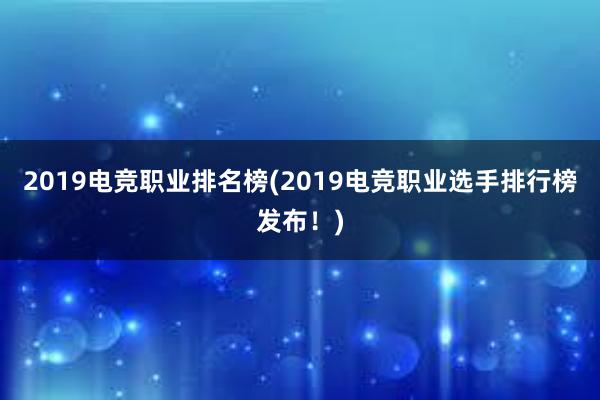 2019电竞职业排名榜(2019电竞职业选手排行榜发布！)