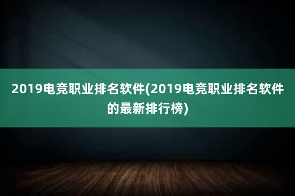 2019电竞职业排名软件(2019电竞职业排名软件的最新排行榜)